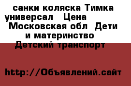 санки коляска Тимка универсал › Цена ­ 2 500 - Московская обл. Дети и материнство » Детский транспорт   